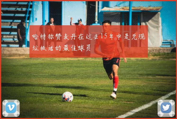 哈特称赞麦丹在过去15年中是兑现垃圾话的最佳球员