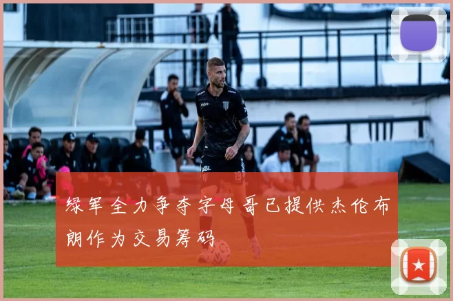 绿军全力争夺字母哥已提供杰伦布朗作为交易筹码