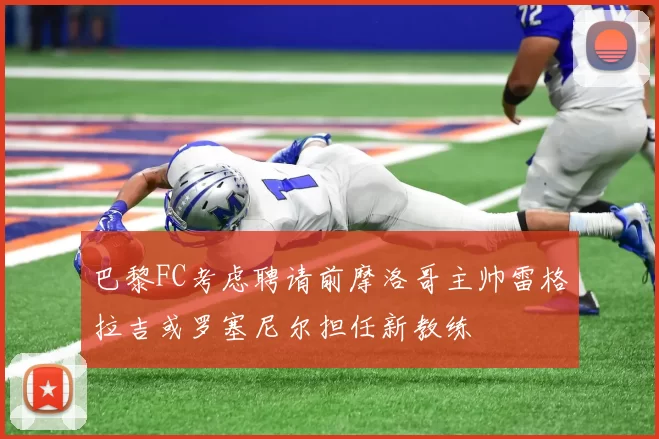 巴黎FC考虑聘请前摩洛哥主帅雷格拉吉或罗塞尼尔担任新教练