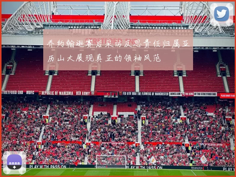 乔约翰逊赛后采访反思责任归属亚历山大展现真正的领袖风范