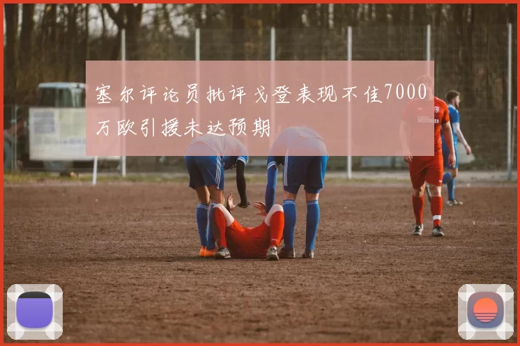 塞尔评论员批评戈登表现不佳7000万欧引援未达预期