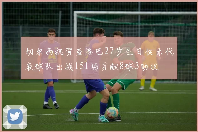 切尔西祝贺查洛巴27岁生日快乐代表球队出战151场贡献8球3助攻