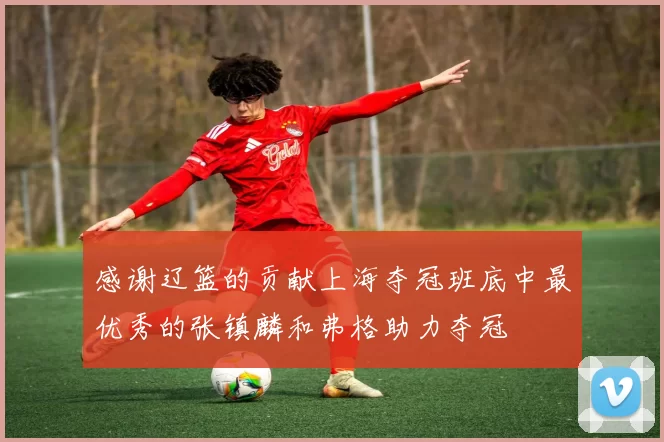 感谢辽篮的贡献上海夺冠班底中最优秀的张镇麟和弗格助力夺冠