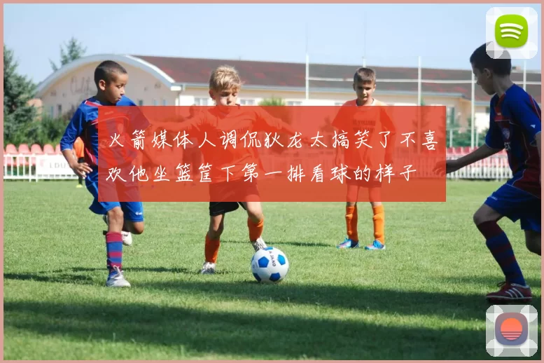 火箭媒体人调侃狄龙太搞笑了不喜欢他坐篮筐下第一排看球的样子