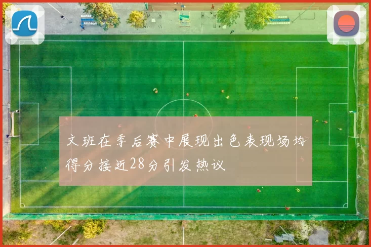 文班在季后赛中展现出色表现场均得分接近28分引发热议
