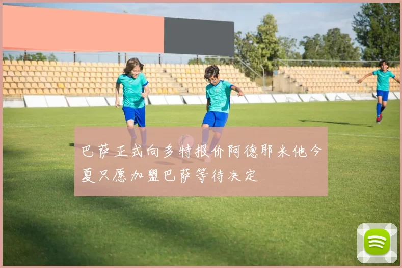 巴萨正式向多特报价阿德耶米他今夏只愿加盟巴萨等待决定