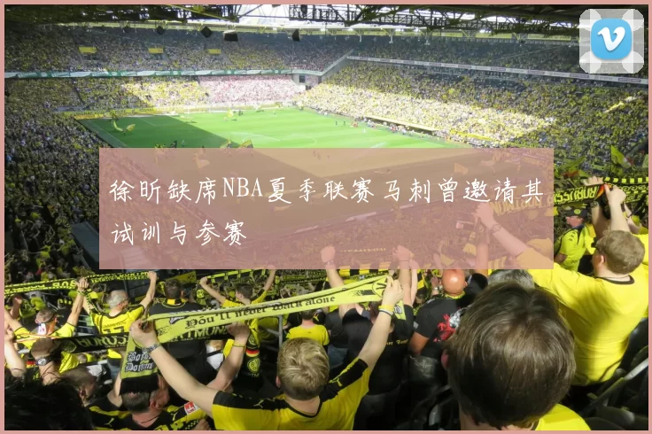 徐昕缺席NBA夏季联赛马刺曾邀请其试训与参赛