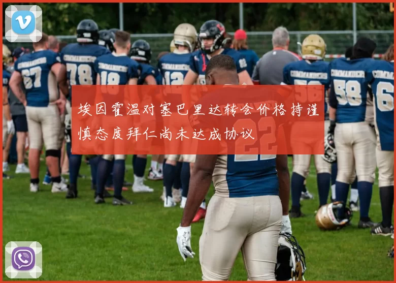 埃因霍温对塞巴里达转会价格持谨慎态度拜仁尚未达成协议