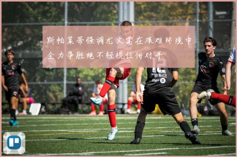 斯帕莱蒂强调尤文需在艰难环境中全力争胜绝不轻视任何对手