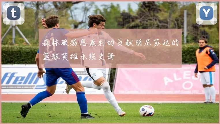 森林狼感恩康利的贡献明尼苏达的篮球英雄永载史册