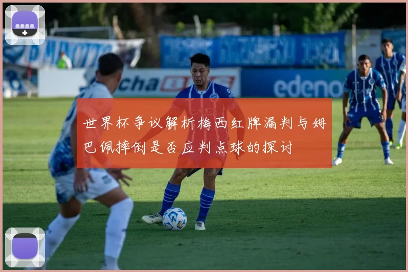 世界杯争议解析梅西红牌漏判与姆巴佩摔倒是否应判点球的探讨
