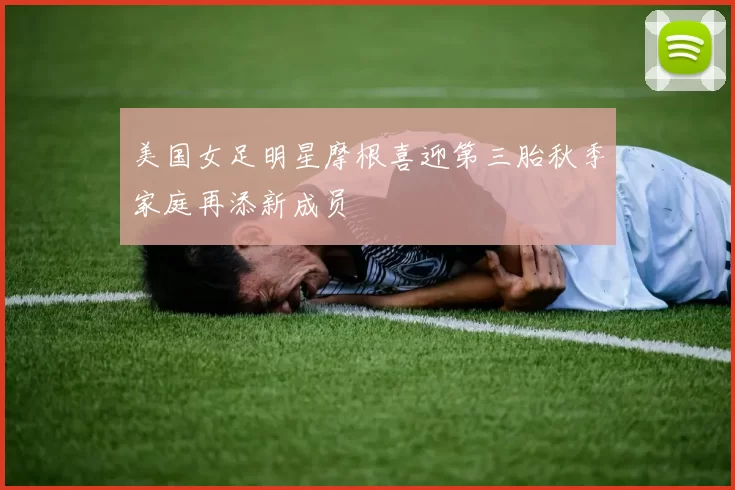 美国女足明星摩根喜迎第三胎秋季家庭再添新成员