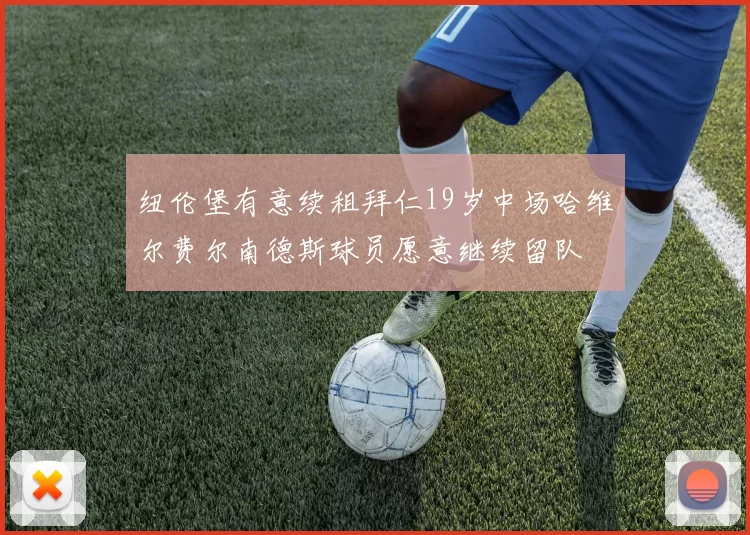 纽伦堡有意续租拜仁19岁中场哈维尔费尔南德斯球员愿意继续留队