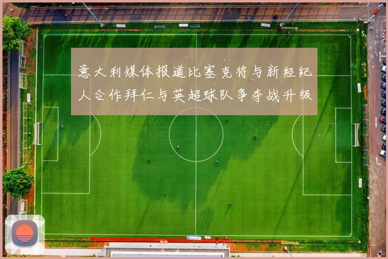 意大利媒体报道比塞克将与新经纪人合作拜仁与英超球队争夺战升级