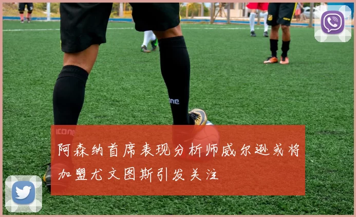阿森纳首席表现分析师威尔逊或将加盟尤文图斯引发关注