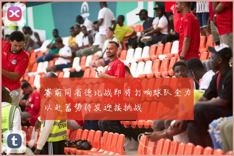 赛前同省德比战即将打响球队全力以赴蓄势待发迎接挑战