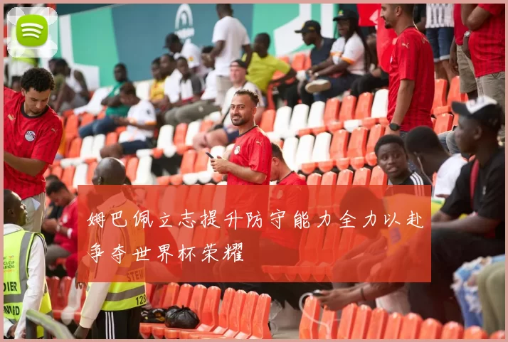 姆巴佩立志提升防守能力全力以赴争夺世界杯荣耀
