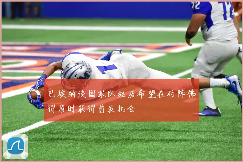 巴埃纳谈国家队经历希望在对阵佛得角时获得首发机会