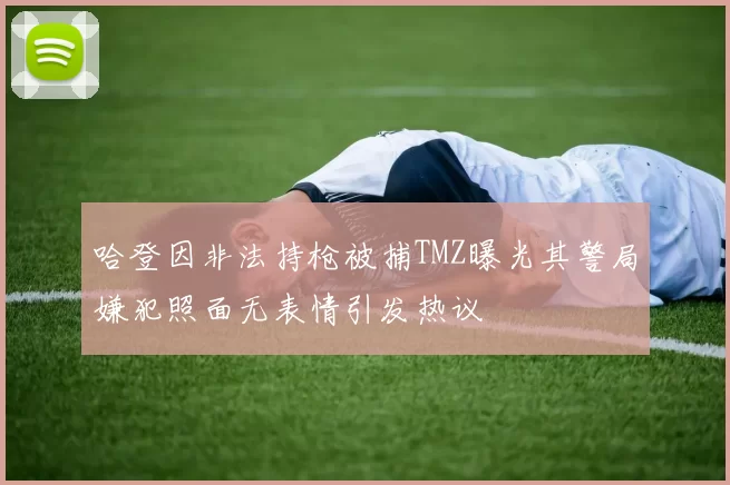 哈登因非法持枪被捕TMZ曝光其警局嫌犯照面无表情引发热议