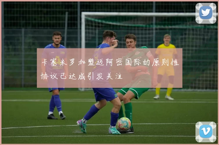 卡塞米罗加盟迈阿密国际的原则性协议已达成引发关注