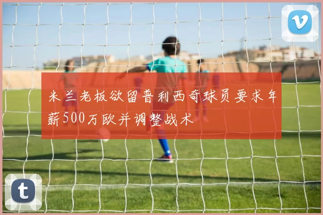 米兰老板欲留普利西奇球员要求年薪500万欧并调整战术