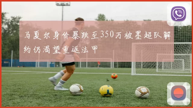 马夏尔身价暴跌至350万被墨超队解约仍渴望重返法甲