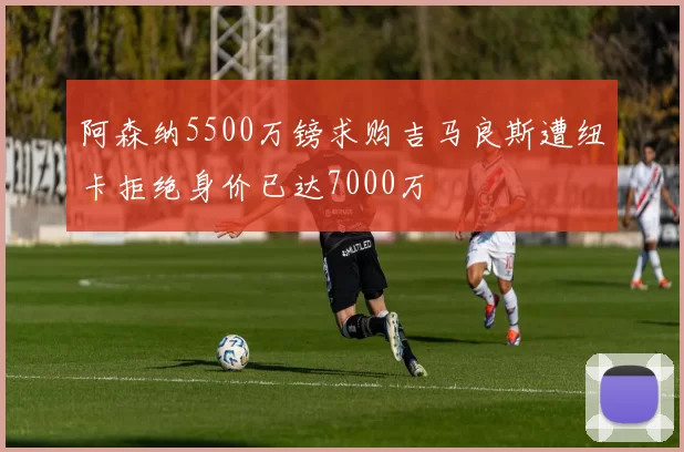 阿森纳5500万镑求购吉马良斯遭纽卡拒绝身价已达7000万