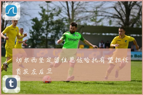 切尔西坚定留住恩佐哈托有望担任首发左后卫