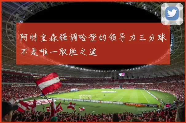 阿特金森强调哈登的领导力三分球不是唯一取胜之道