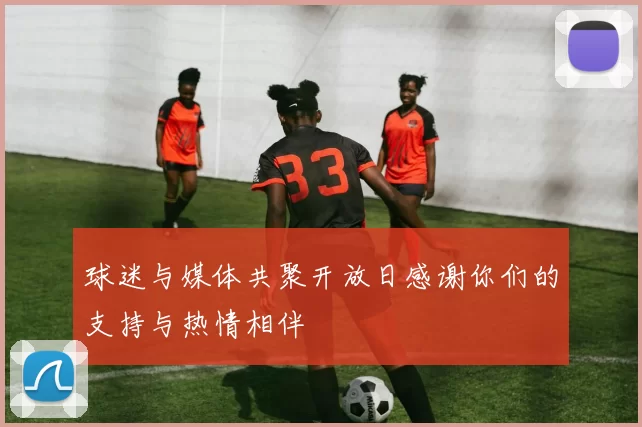 球迷与媒体共聚开放日感谢你们的支持与热情相伴