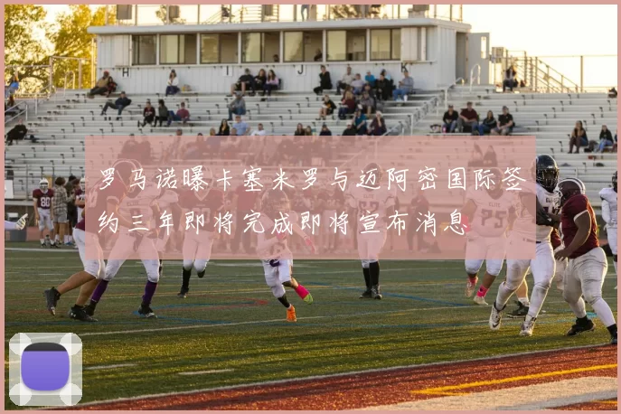 罗马诺曝卡塞米罗与迈阿密国际签约三年即将完成即将宣布消息