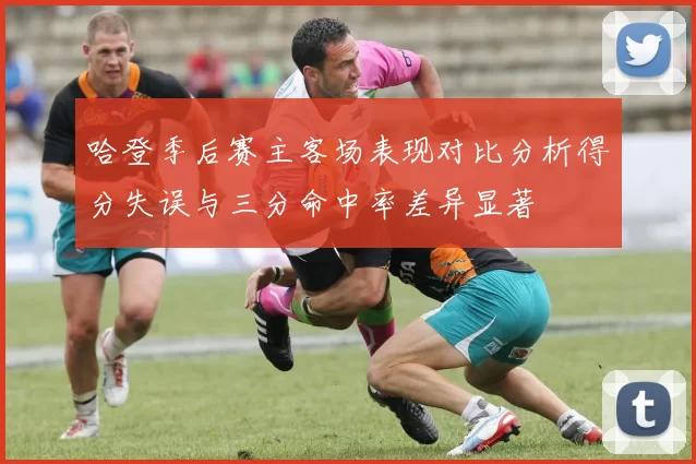 哈登季后赛主客场表现对比分析得分失误与三分命中率差异显著