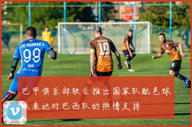 巴甲俱乐部联合推出国家队配色球衣表达对巴西队的热情支持